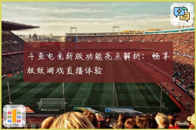 斗鱼电竞新版功能亮点解析:畅享极致游戏直播体验