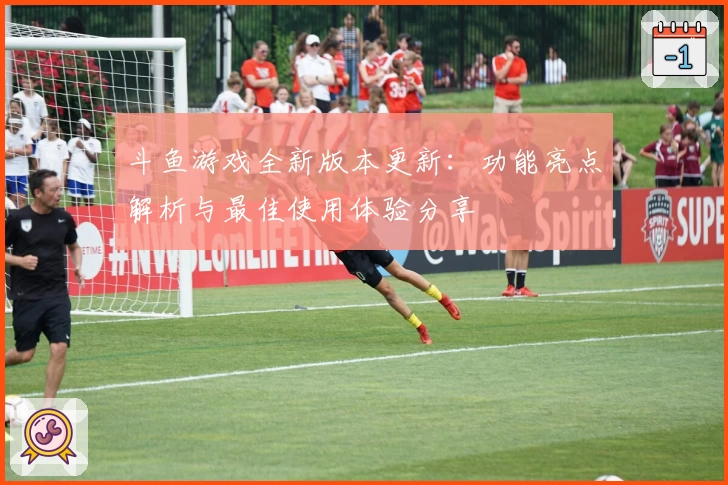 斗鱼游戏全新版本更新：功能亮点解析与最佳使用体验分享