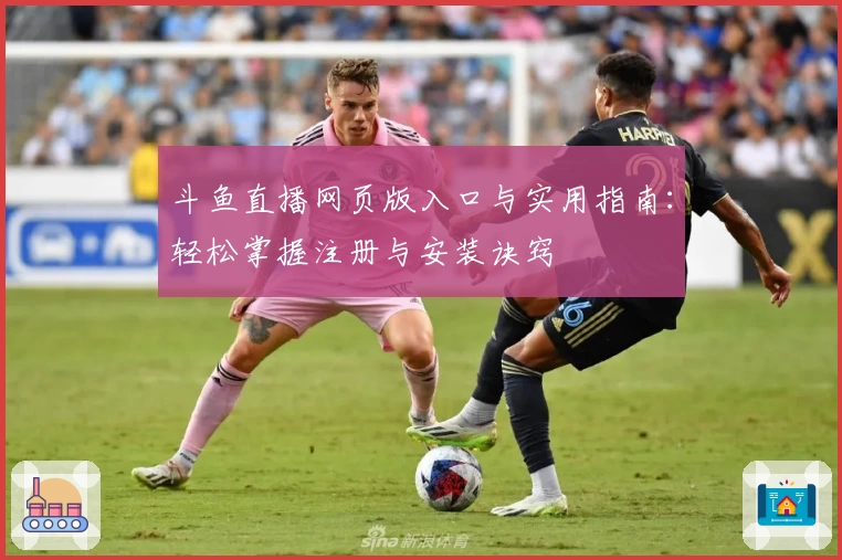 斗鱼直播网页版入口与实用指南：轻松掌握注册与安装诀窍