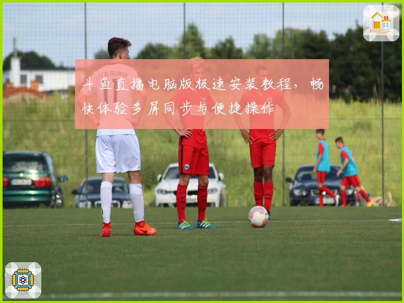 斗鱼直播电脑版极速安装教程，畅快体验多屏同步与便捷操作