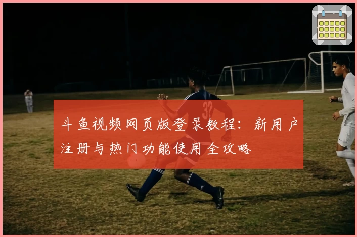 斗鱼视频网页版登录教程:新用户注册与热门功能使用全攻略