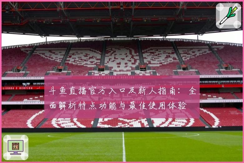 斗鱼直播官方入口及新人指南：全面解析特点功能与最佳使用体验