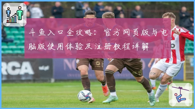 斗鱼入口全攻略：官方网页版与电脑版使用体验及注册教程详解