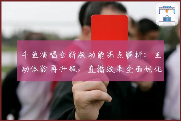 斗鱼演唱会新版功能亮点解析：互动体验再升级，直播效果全面优化