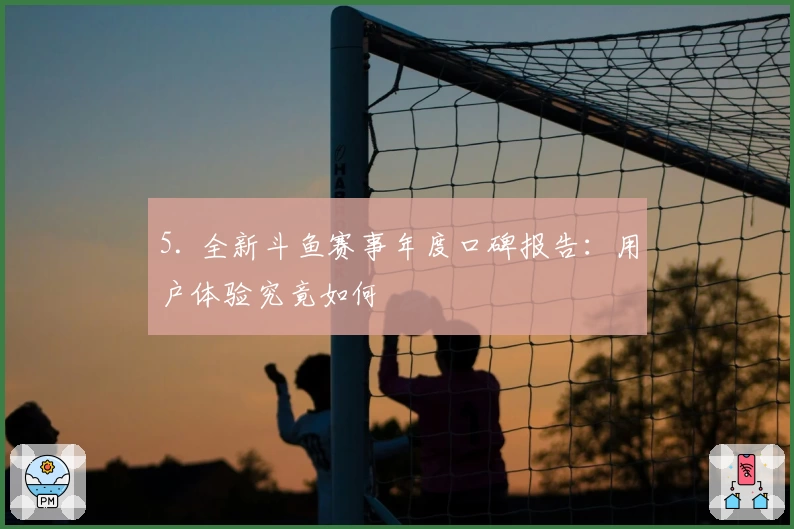 5. 全新斗鱼赛事年度口碑报告:用户体验究竟如何