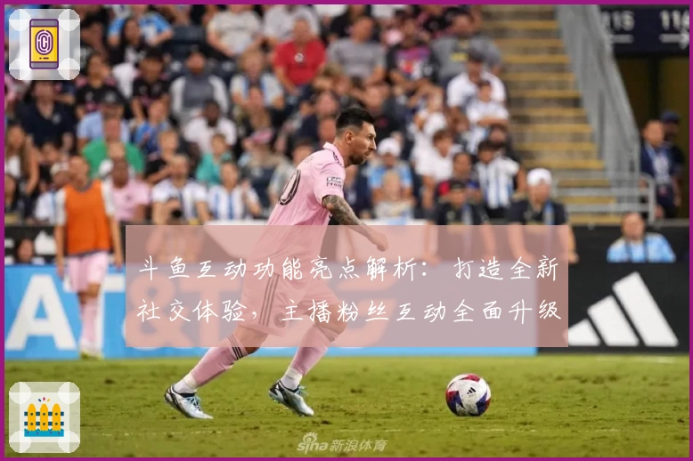 斗鱼互动功能亮点解析：打造全新社交体验，主播粉丝互动全面升级