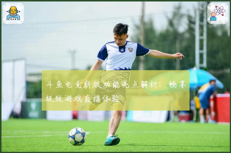 斗鱼电竞新版功能亮点解析：畅享极致游戏直播体验